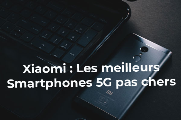 Xiaomi : les meilleurs smartphones 5G pas chers en 2021